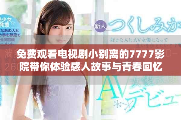 免費(fèi)觀看電視劇小別離的7777影院帶你體驗(yàn)感人故事與青春回憶
