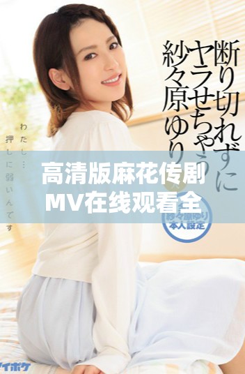 高清版麻花傳劇MV在線觀看全程免費(fèi)觀看等你來體驗(yàn)