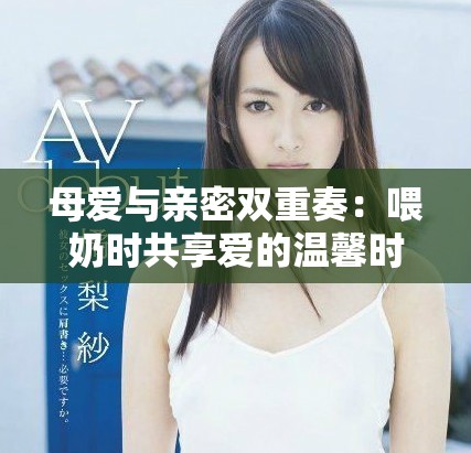 母愛(ài)與親密雙重奏：喂奶時(shí)共享愛(ài)的溫馨時(shí)刻