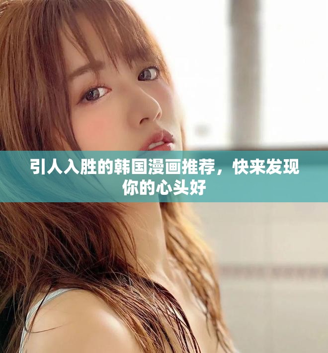 引人入勝的韓國漫畫推薦，快來發(fā)現(xiàn)你的心頭好