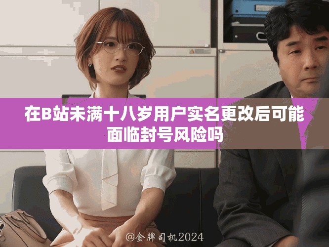 在B站未滿十八歲用戶實名更改后可能面臨封號風(fēng)險嗎