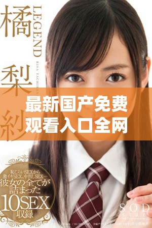最新國產(chǎn)免費觀看入口全網(wǎng)匯總，暢享精彩視頻體驗