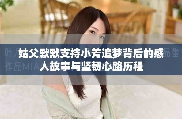 姑父默默支持小芳追夢背后的感人故事與堅(jiān)韌心路歷程