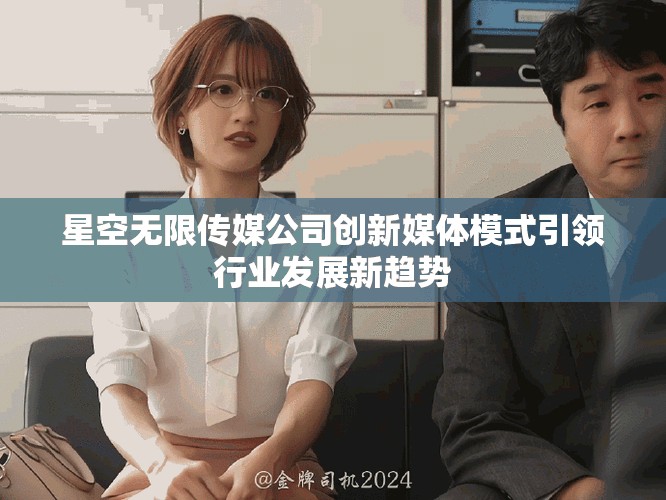 星空無限傳媒公司創(chuàng)新媒體模式引領行業(yè)發(fā)展新趨勢