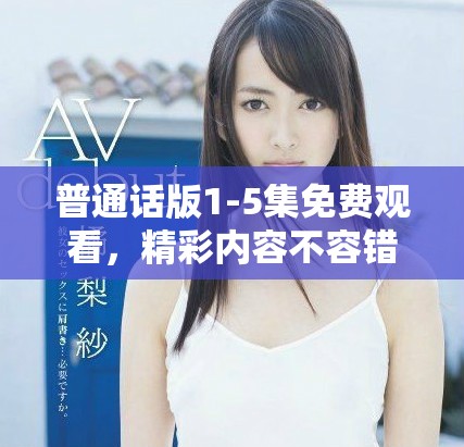 普通話版1-5集免費觀看，精彩內(nèi)容不容錯過