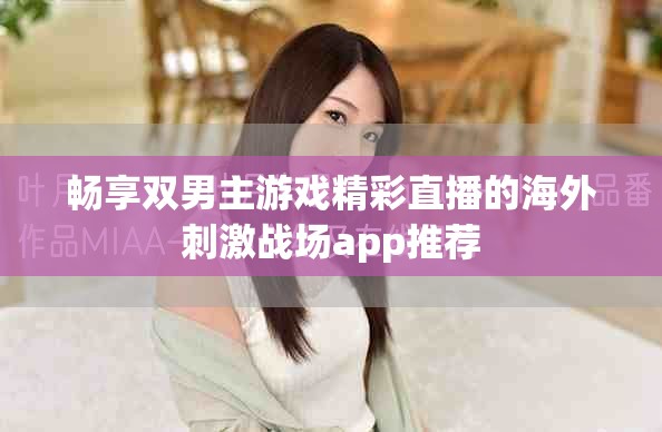暢享雙男主游戲精彩直播的海外刺激戰(zhàn)場(chǎng)app推薦