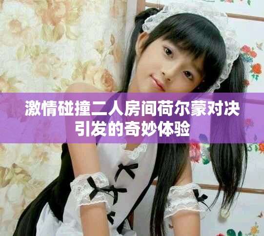 激情碰撞二人房間荷爾蒙對決引發(fā)的奇妙體驗