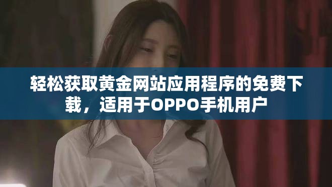 輕松獲取黃金網(wǎng)站應(yīng)用程序的免費(fèi)下載，適用于OPPO手機(jī)用戶