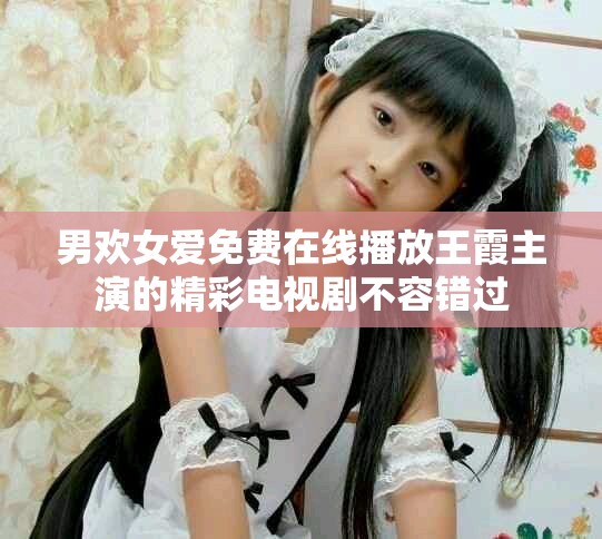 男歡女愛免費(fèi)在線播放王霞主演的精彩電視劇不容錯(cuò)過