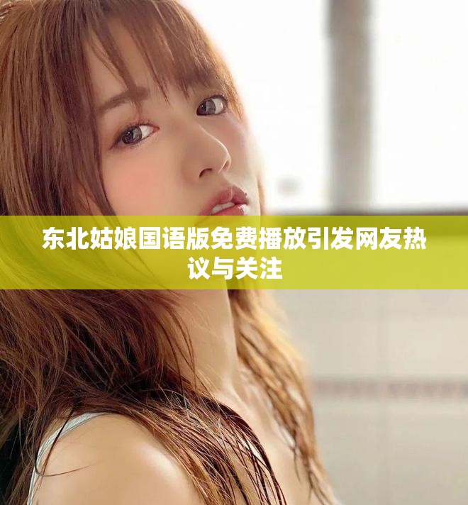 東北姑娘國語版免費播放引發(fā)網(wǎng)友熱議與關(guān)注