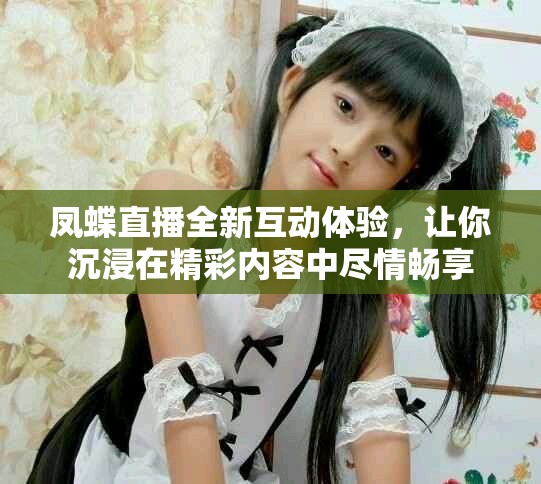 鳳蝶直播全新互動(dòng)體驗(yàn)，讓你沉浸在精彩內(nèi)容中盡情暢享