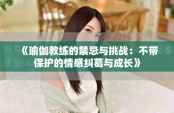 《瑜伽教練的禁忌與挑戰(zhàn)：不帶保護(hù)的情感糾葛與成長(zhǎng)》