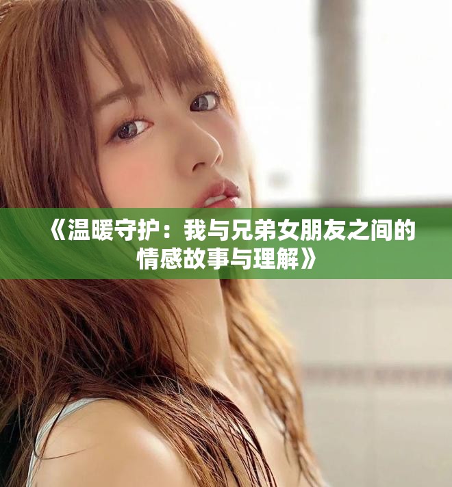 《溫暖守護(hù)：我與兄弟女朋友之間的情感故事與理解》