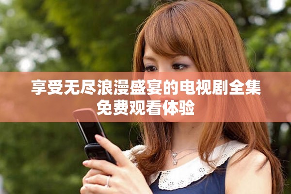 享受無(wú)盡浪漫盛宴的電視劇全集免費(fèi)觀看體驗(yàn)