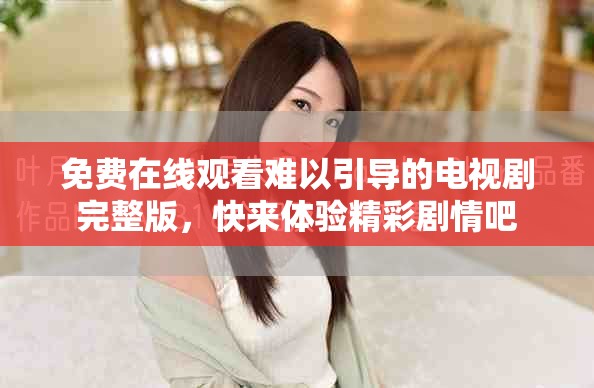 免費(fèi)在線觀看難以引導(dǎo)的電視劇完整版，快來體驗精彩劇情吧
