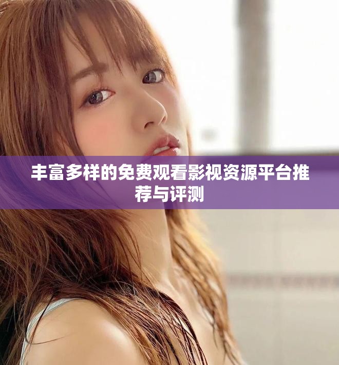 豐富多樣的免費(fèi)觀看影視資源平臺(tái)推薦與評(píng)測(cè)
