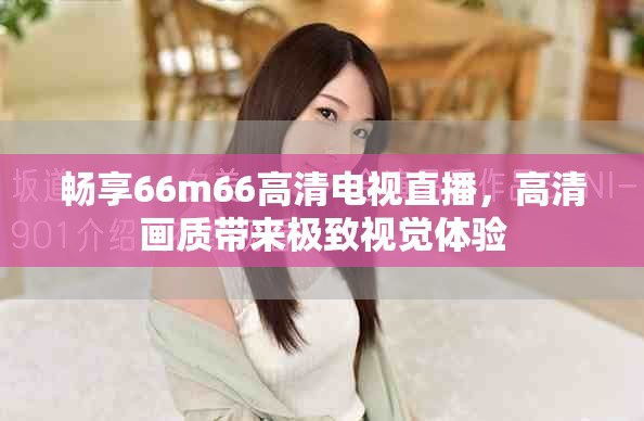 暢享66m66高清電視直播，高清畫質(zhì)帶來(lái)極致視覺(jué)體驗(yàn)