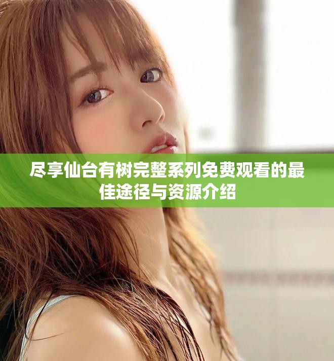盡享仙臺(tái)有樹完整系列免費(fèi)觀看的最佳途徑與資源介紹