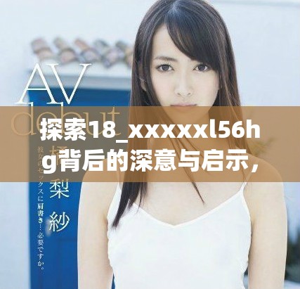 探索18_xxxxxl56hg背后的深意與啟示，解析其重要性與影響力