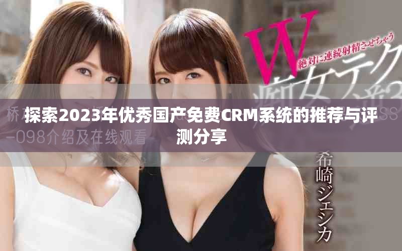 探索2023年優(yōu)秀國產(chǎn)免費CRM系統(tǒng)的推薦與評測分享