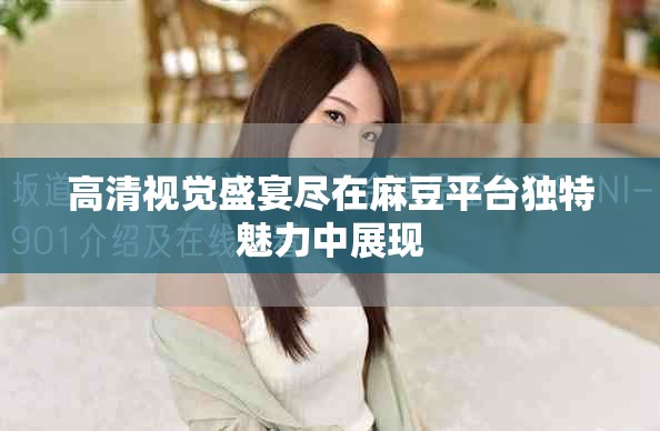 高清視覺盛宴盡在麻豆平臺(tái)獨(dú)特魅力中展現(xiàn)