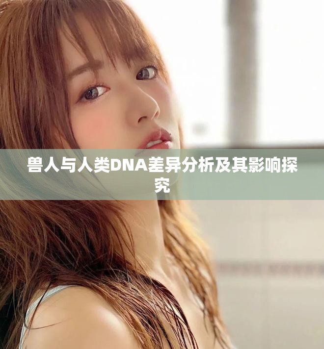 獸人與人類(lèi)DNA差異分析及其影響探究