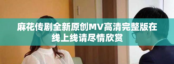 麻花傳劇全新原創(chuàng)MV高清完整版在線上線請(qǐng)盡情欣賞