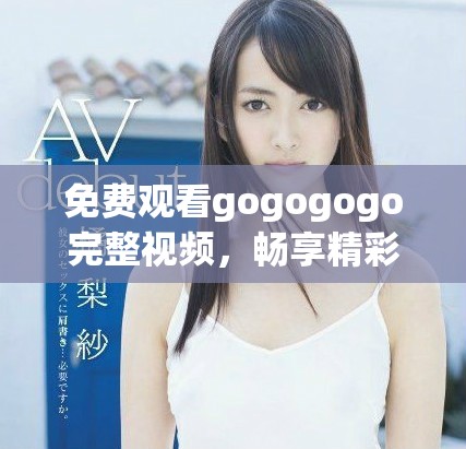 免費觀看gogogogo完整視頻，暢享精彩內(nèi)容與精彩瞬間