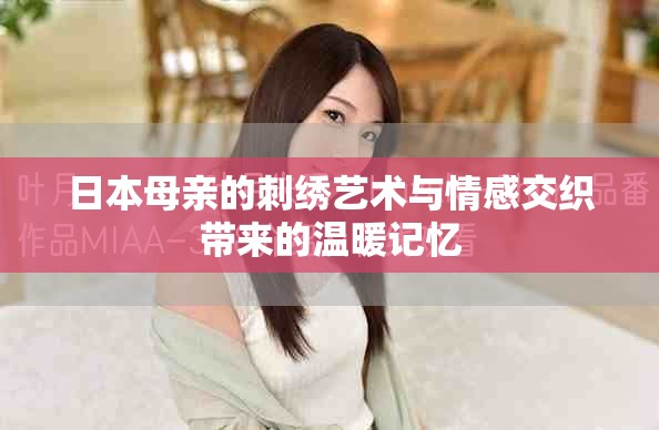 日本母親的刺繡藝術(shù)與情感交織帶來(lái)的溫暖記憶