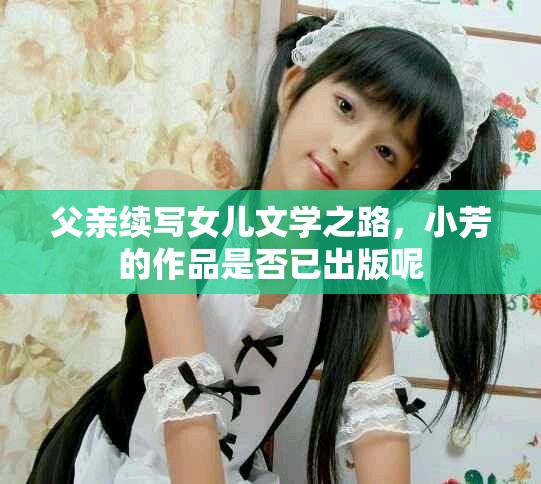 父親續(xù)寫女兒文學(xué)之路，小芳的作品是否已出版呢