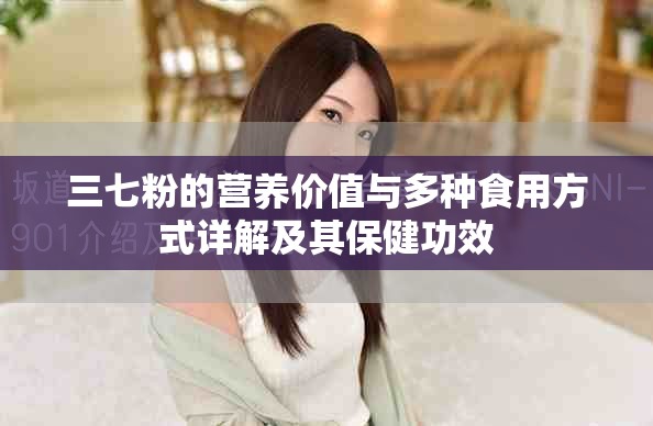 三七粉的營養(yǎng)價值與多種食用方式詳解及其保健功效