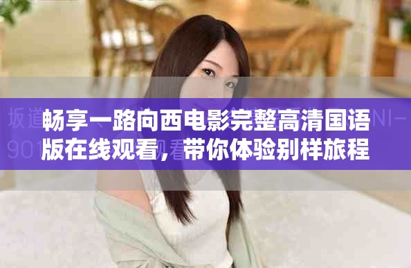 暢享一路向西電影完整高清國(guó)語(yǔ)版在線觀看，帶你體驗(yàn)別樣旅程