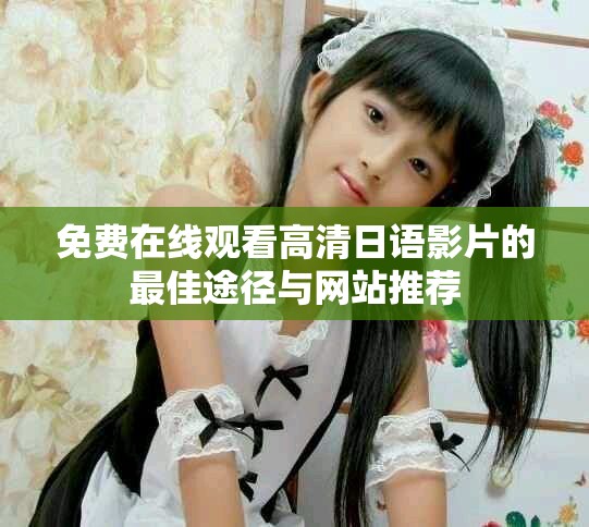 免費(fèi)在線觀看高清日語(yǔ)影片的最佳途徑與網(wǎng)站推薦