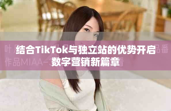 結(jié)合TikTok與獨立站的優(yōu)勢開啟數(shù)字營銷新篇章