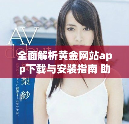 全面解析黃金網(wǎng)站app下載與安裝指南 助您輕松找到心儀應(yīng)用