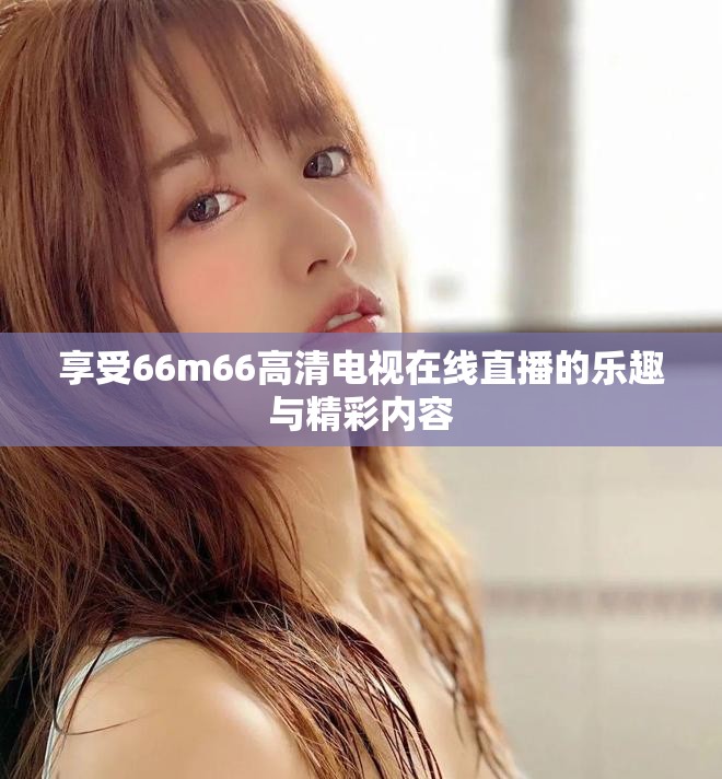 享受66m66高清電視在線直播的樂趣與精彩內(nèi)容