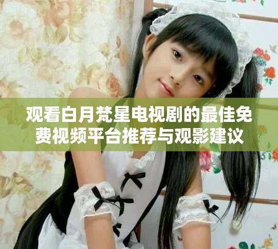 觀看白月梵星電視劇的最佳免費(fèi)視頻平臺推薦與觀影建議