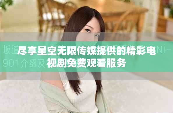 盡享星空無限傳媒提供的精彩電視劇免費觀看服務(wù)