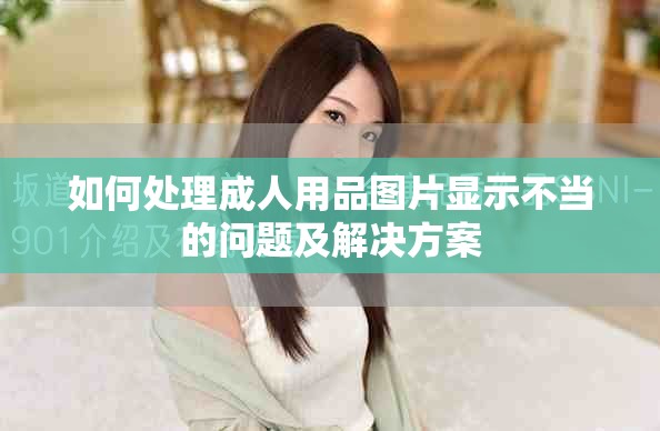 如何處理成人用品圖片顯示不當(dāng)?shù)膯?wèn)題及解決方案