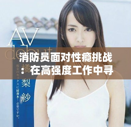消防員面對性癮挑戰(zhàn)：在高強度工作中尋求情感的平衡與救贖
