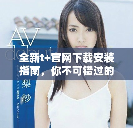 全新t+官網(wǎng)下載安裝指南，你不可錯過的使用技巧與步驟分享