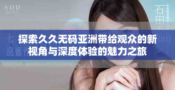 探索久久無碼亞洲帶給觀眾的新視角與深度體驗(yàn)的魅力之旅