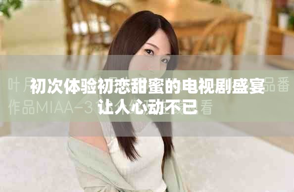 初次體驗(yàn)初戀甜蜜的電視劇盛宴讓人心動(dòng)不已