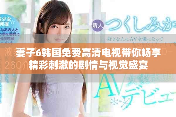 妻子6韓國(guó)免費(fèi)高清電視帶你暢享精彩刺激的劇情與視覺盛宴