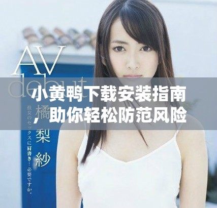 小黃鴨下載安裝指南，助你輕松防范風(fēng)險(xiǎn)軟件