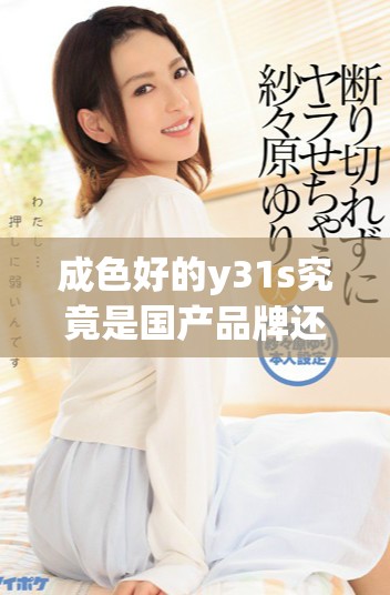 成色好的y31s究竟是國(guó)產(chǎn)品牌還是海外引進(jìn)產(chǎn)品解析