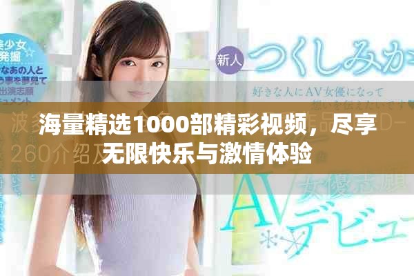 海量精選1000部精彩視頻，盡享無(wú)限快樂(lè)與激情體驗(yàn)