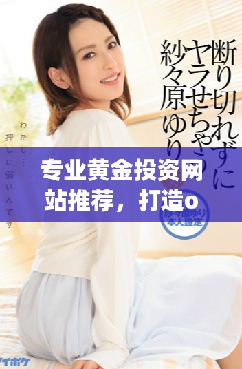 專業(yè)黃金投資網(wǎng)站推薦，打造oppo用戶專屬的黃金交易平臺(tái)合集