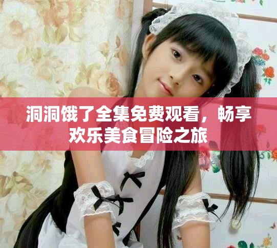 洞洞餓了全集免費(fèi)觀看，暢享歡樂美食冒險(xiǎn)之旅