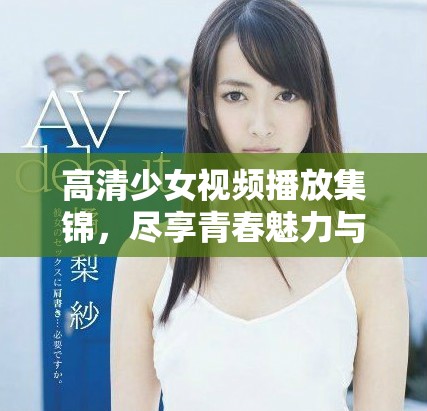 高清少女視頻播放集錦，盡享青春魅力與精彩瞬間